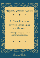 A New History of the Conquest of Mexico: In Which Las Cases' Denunciations of the Popular Historians of That War Are Fully Vindicated (Classic Reprint)