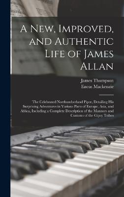 A New, Improved, and Authentic Life of James Allan: The Celebrated Northumberland Piper, Detailing His Surprising Adventures in Various Parts of Europe, Asia, and Africa, Including a Complete Description of the Manners and Customs of the Gipsy Tribes - Thompson, James, and MacKenzie, Eneas