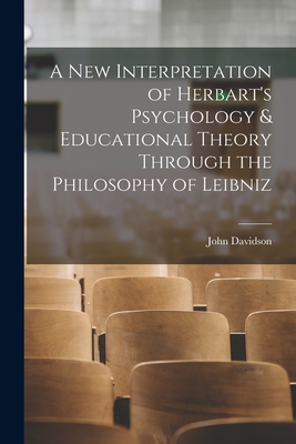 A New Interpretation of Herbart's Psychology & Educational Theory Through the Philosophy of Leibniz - Davidson, John