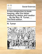 A New Introduction to Book-Keeping, After the Italian Method by Debtor and Creditor: ... by the Rev. R. Turner, ... the Third Edition.