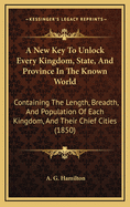 A New Key to Unlock Every Kingdom, State, and Province in the Known World: Containing the Length, Breadth, and Population of Each Kingdom, and Their Chief Cities (1850)
