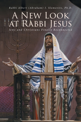 A New Look at Rabbi Jesus: Jews and Christians Finally Reconnected - Slomovitz, Rabbi Albert (Abraham)