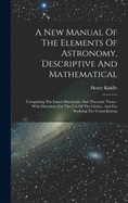 A New Manual of the Elements of Astronomy, Descriptive and Mathematical: Comprising the Latest Discoveries and Theoretic Views: With Directions for the Use of the Globes, and for Studying the Constellations