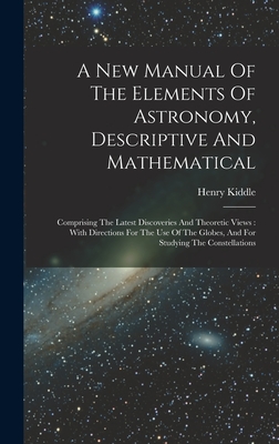 A New Manual Of The Elements Of Astronomy, Descriptive And Mathematical: Comprising The Latest Discoveries And Theoretic Views: With Directions For The Use Of The Globes, And For Studying The Constellations - Kiddle, Henry