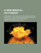A New Medical Dictionary: Containing an Explanation of the Terms in Anatomy, Physiology, Practice of Physic, Materia Medica, Chymistry, Pharmacy, Surgery, Midwifery, and the Various Branches of Natural Philosophy Connected with Medicine (Classic Reprint)