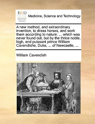 A New Method, and Extraordinary Invention, to Dress Horses, and Work Them According to Nature: ... Which Was Never Found Out, But by the Thrice Noble, High, and Puissant Prince William Cavendishe, Duke, ... of Newcastle, ... - Cavendish, William