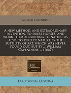 A New Method, and Extraordinary Invention, to Dress Horses, and Work Them According to Nature: ... Which Was Never Found Out, But by the Thrice Noble, High, and Puissant Prince William Cavendishe, Duke, ... of Newcastle,