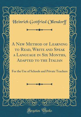 A New Method of Learning to Read, Write and Speak a Language in Six Months, Adapted to the Italian: For the Use of Schools and Private Teachers (Classic Reprint) - Ollendorff, Heinrich Gottfried