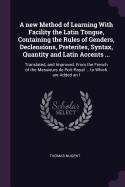 A new Method of Learning With Facility the Latin Tongue, Containing the Rules of Genders, Declensions, Preterites, Syntax, Quantity and Latin Accents ...: Translated, and Improved, From the French of the Messieurs de Port-Royal ... to Which are Added an I