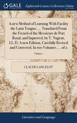 A New Method of Learning with Facility the Latin Tongue, ... Translated from the French of the Messieurs de Port Royal, and Improved, by T. Nugent, LL.D. a New Edition, Carefully Revised and Corrected. in Two Volumes. ... of 2; Volume 1 - Lancelot, Claude