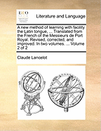 A New Method of Learning with Facility the Latin Tongue, ... Translated from the French of the Messieurs de Port Royal. Revised, Corrected, and Improved. in Two Volumes. ... Volume 2 of 2