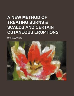 A New Method of Treating Burns & Scalds and Certain Cutaneous Eruptions - Ward, Michael