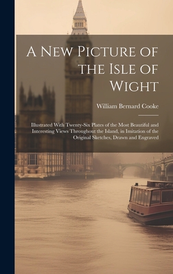 A New Picture of the Isle of Wight: Illustrated With Twenty-Six Plates of the Most Beautiful and Interesting Views Throughout the Island, in Imitation of the Original Sketches, Drawn and Engraved - Cooke, William Bernard