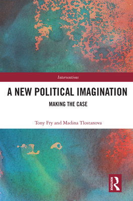 A New Political Imagination: Making the Case - Fry, Tony, and Tlostanova, Madina