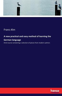 A new practical and easy method of learning the German language: third course containing a selection of pieces from modern authors - Ahn, Franz