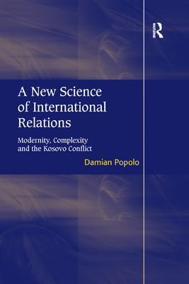 A New Science of International Relations: Modernity, Complexity and the Kosovo Conflict - Popolo, Damian