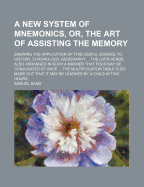 A New System of Mnemonics, Or, the Art of Assisting the Memory: Shewing the Application of This Useful Science to History, Chronology, Geography ... the Latin Verbs Also Arranged in Such a Manner That Four May Be Conjugated at Once ... the Multiplication