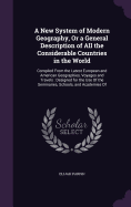 A New System of Modern Geography, Or a General Description of All the Considerable Countries in the World: Compiled From the Latest European and American Geographies, Voyages and Travels: Designed for the Use Of the Seminaries, Schools, and Academies Of