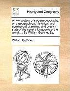 A New System of Modern Geography: Or, a Geographical, Historical, and Commercial Grammar; And Present State of the Several Kingdoms of the World. ... by William Guthrie, Esq
