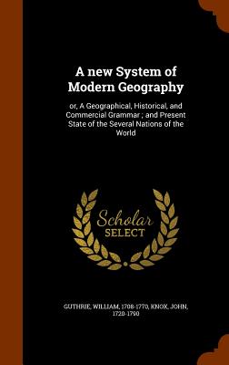 A new System of Modern Geography: or, A Geographical, Historical, and Commercial Grammar; and Present State of the Several Nations of the World - Guthrie, William, and Knox, John