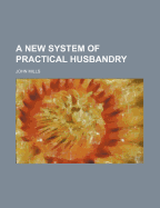 A New System of Practical Husbandry - Mills, John (Creator)
