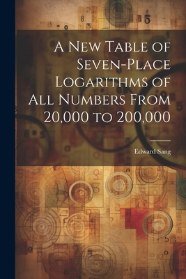 A New Table of Seven-Place Logarithms of All Numbers From 20,000 to 200,000 - Sang, Edward