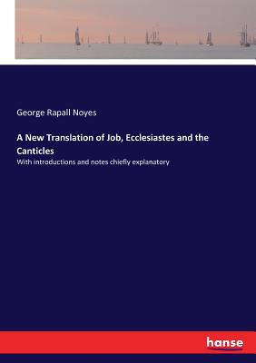 A New Translation of Job, Ecclesiastes and the Canticles: With introductions and notes chiefly explanatory - Noyes, George Rapall