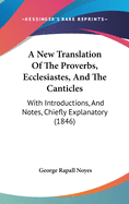 A New Translation of the Proverbs, Ecclesiastes, and the Canticles, with Introductions, and Notes, Chiefly Explanatory