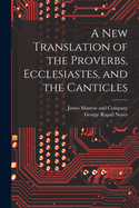 A New Translation of the Proverbs, Ecclesiastes, and the Canticles