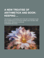 A New Treatise of Arithmetick and Book-Keeping ...: The Whole Illustrated with Two Set of Books Filled with Examples of Fictitious Trade, Such as May, and Does Most Ordinarly [!] Occur