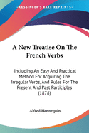 A New Treatise On The French Verbs: Including An Easy And Practical Method For Acquiring The Irregular Verbs, And Rules For The Present And Past Participles (1878)