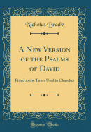 A New Version of the Psalms of David: Fitted to the Tunes Used in Churches (Classic Reprint)