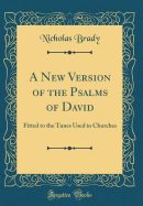 A New Version of the Psalms of David: Fitted to the Tunes Used in Churches (Classic Reprint)