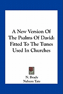 A New Version Of The Psalms Of David: Fitted To The Tunes Used In Churches