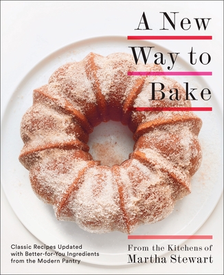 A New Way to Bake: Classic Recipes Updated with Better-For-You Ingredients from the Modern Pantry: A Baking Book - Martha Stewart Living Magazine