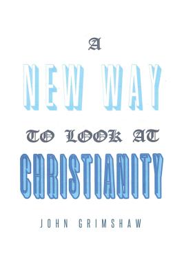 A New Way to Look at Christianity - Grimshaw, John, Dr.