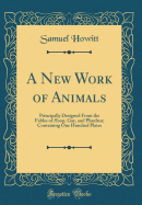 A New Work of Animals: Principally Designed from the Fables of ?Sop, Gay, and PHDrus; Containing One Hundred Plates (Classic Reprint)