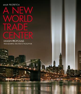 A New World Trade Center: Design Proposals from the World's Foremost Architects - Protetch, Max