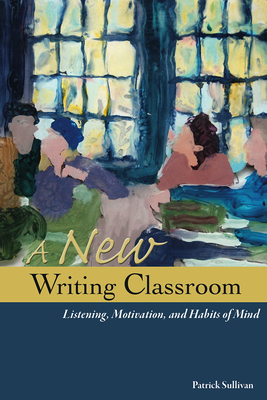 A New Writing Classroom: Listening, Motivation, and Habits of Mind - Sullivan, Patrick