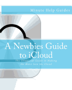 A Newbies Guide to Icloud: The Unofficial Guide to Making the Move Into the Cloud