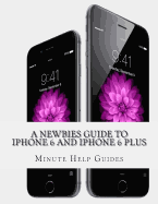A Newbies Guide to iPhone 6 and iPhone 6 Plus: The Unofficial Handbook to iPhone and IOS 8 (Includes iPhone 4s, and iPhone 5, 5s, 5c)