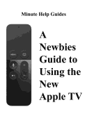 A Newbies Guide to Using the New Apple TV (Fourth Generation): The Beginners Guide to Using Guide to Using Siri, the Touch Surface Remote, and More