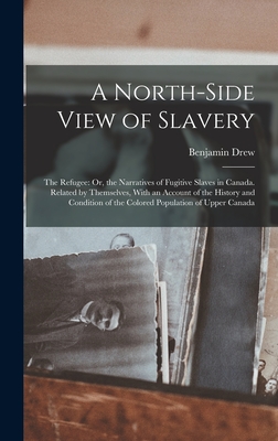 A North-Side View of Slavery: The Refugee: Or, the Narratives of Fugitive Slaves in Canada. Related by Themselves, With an Account of the History and Condition of the Colored Population of Upper Canada - Drew, Benjamin