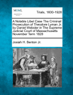 A Notable Libel Case: The Criminal Prosecution of Theodore Lyman Jr. by Daniel Webster, in the Supreme Judicial Court of Massachusetts, November Term, 1828 (Classic Reprint)