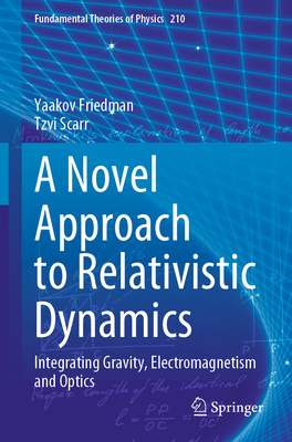 A Novel Approach to Relativistic Dynamics: Integrating Gravity, Electromagnetism and Optics - Friedman, Yaakov, and Scarr, Tzvi