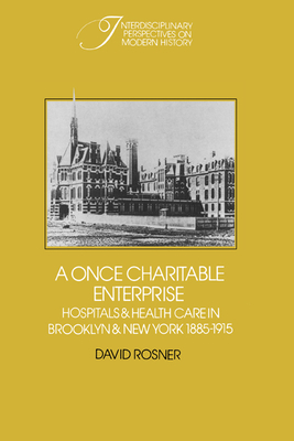 A Once Charitable Enterprise: Hospitals and Health Care in Brooklyn and New York 1885-1915 - Rosner, David