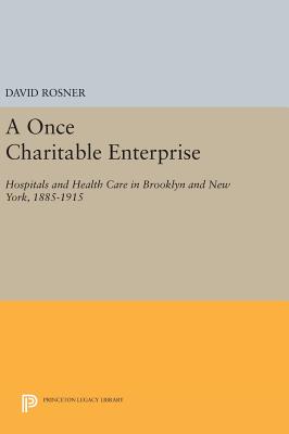 A Once Charitable Enterprise: Hospitals and Health Care in Brooklyn and New York, 1885-1915 - Rosner, David