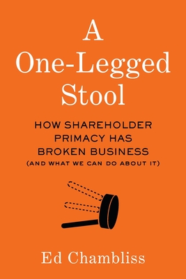 A One-Legged Stool: How Shareholder Primacy Has Broken Business (And What We Can Do About It) - Chambliss, Ed
