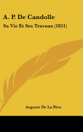 A. P. de Candolle: Sa Vie Et Ses Travaux (1851)