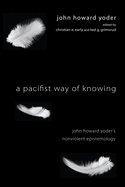 A Pacifist Way of Knowing: John Howard Yoder's Nonviolent Epistemology